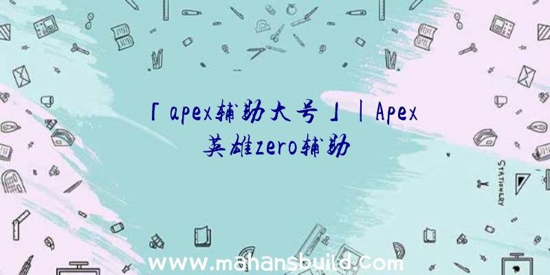 「apex辅助大号」|Apex英雄zero辅助